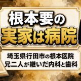 根本要の実家は行田市の根本医院！兄2人が継いだ内科と歯科の今